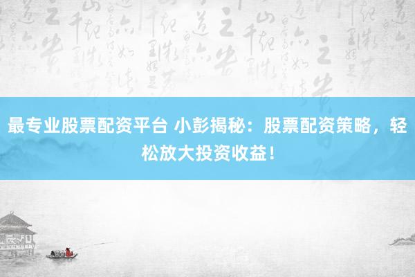 最专业股票配资平台 小彭揭秘：股票配资策略，轻松放大投资收益！