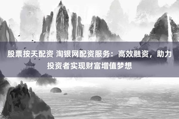 股票按天配资 淘银网配资服务：高效融资，助力投资者实现财富增值梦想