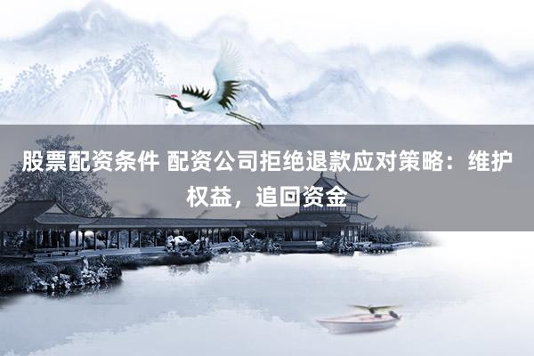 股票配资条件 配资公司拒绝退款应对策略：维护权益，追回资金