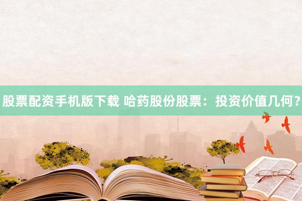 股票配资手机版下载 哈药股份股票：投资价值几何？