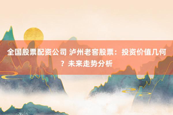 全国股票配资公司 泸州老窖股票：投资价值几何？未来走势分析