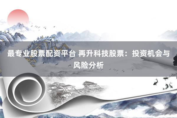 最专业股票配资平台 再升科技股票：投资机会与风险分析