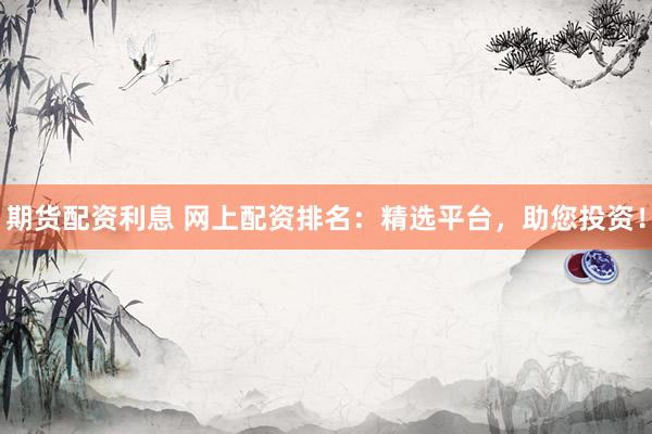 期货配资利息 网上配资排名：精选平台，助您投资！