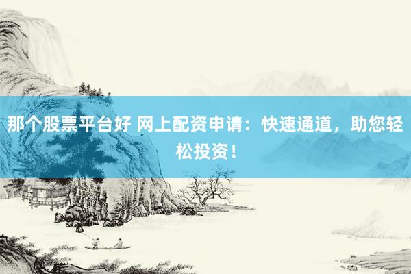那个股票平台好 网上配资申请：快速通道，助您轻松投资！