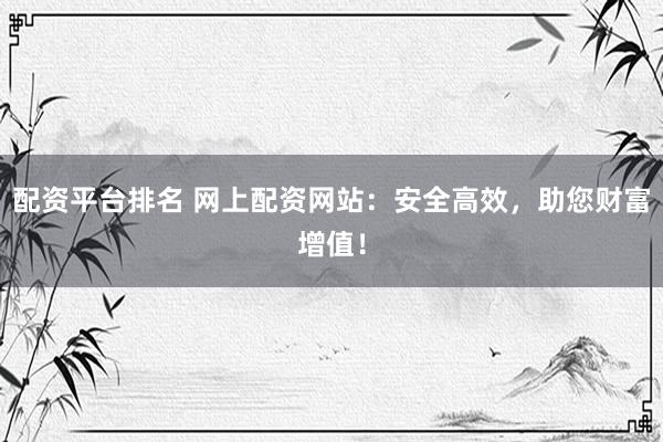 配资平台排名 网上配资网站：安全高效，助您财富增值！