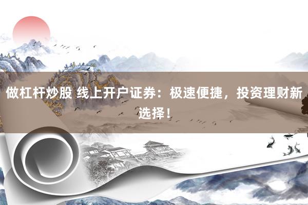做杠杆炒股 线上开户证券：极速便捷，投资理财新选择！
