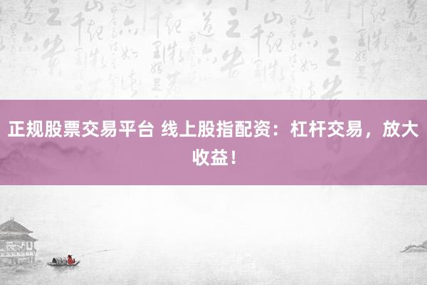 正规股票交易平台 线上股指配资：杠杆交易，放大收益！