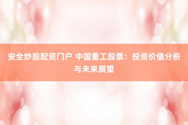 安全炒股配资门户 中国重工股票：投资价值分析与未来展望