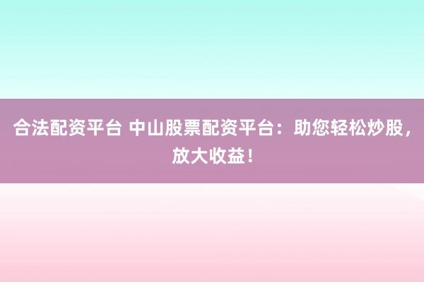 合法配资平台 中山股票配资平台：助您轻松炒股，放大收益！