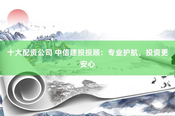 十大配资公司 中信建投投顾：专业护航，投资更安心