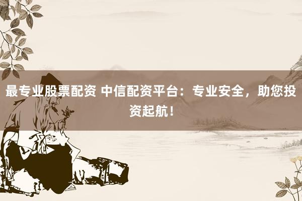 最专业股票配资 中信配资平台：专业安全，助您投资起航！