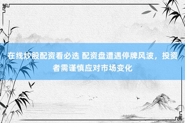 在线炒股配资看必选 配资盘遭遇停牌风波，投资者需谨慎应对市场变化