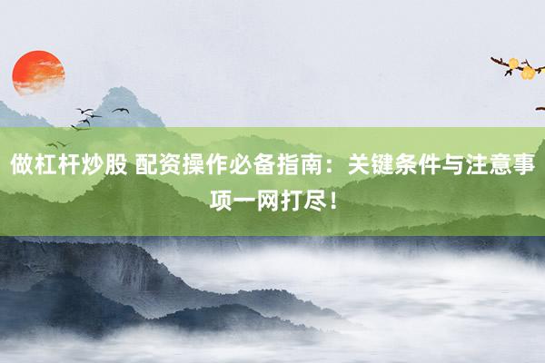 做杠杆炒股 配资操作必备指南：关键条件与注意事项一网打尽！