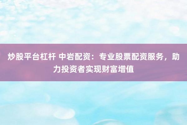 炒股平台杠杆 中岩配资：专业股票配资服务，助力投资者实现财富增值