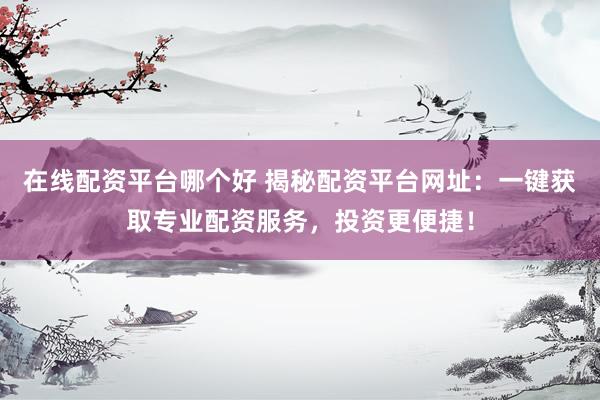 在线配资平台哪个好 揭秘配资平台网址：一键获取专业配资服务，投资更便捷！