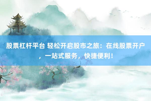 股票杠杆平台 轻松开启股市之旅：在线股票开户，一站式服务，快捷便利！