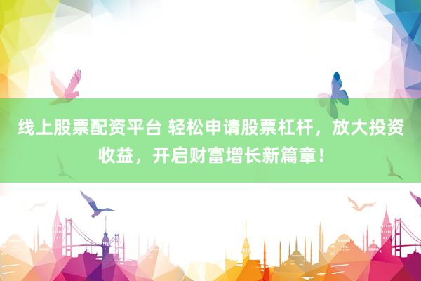 线上股票配资平台 轻松申请股票杠杆，放大投资收益，开启财富增长新篇章！