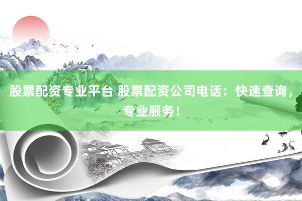 股票配资专业平台 股票配资公司电话：快速查询，专业服务！
