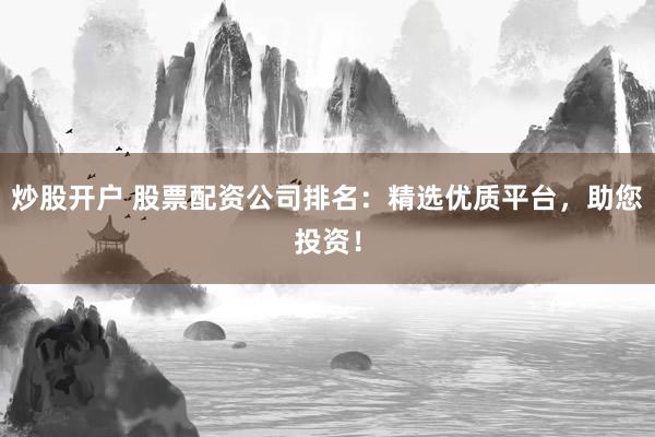 炒股开户 股票配资公司排名：精选优质平台，助您投资！