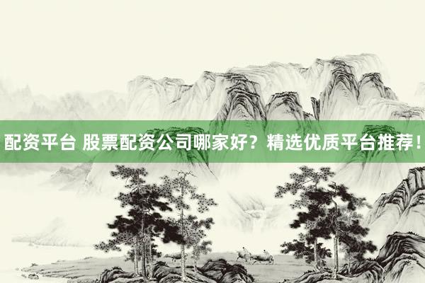 配资平台 股票配资公司哪家好？精选优质平台推荐！