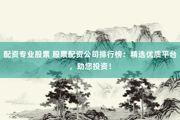 配资专业股票 股票配资公司排行榜：精选优质平台，助您投资！