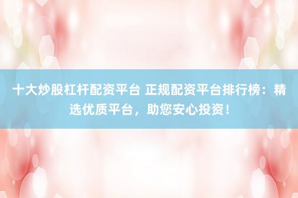 十大炒股杠杆配资平台 正规配资平台排行榜：精选优质平台，助您安心投资！