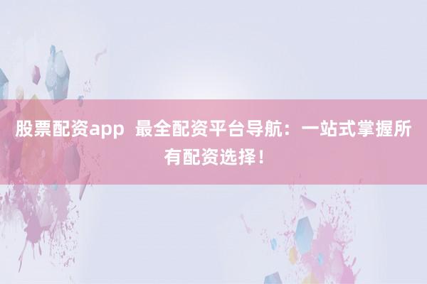 股票配资app  最全配资平台导航：一站式掌握所有配资选择！