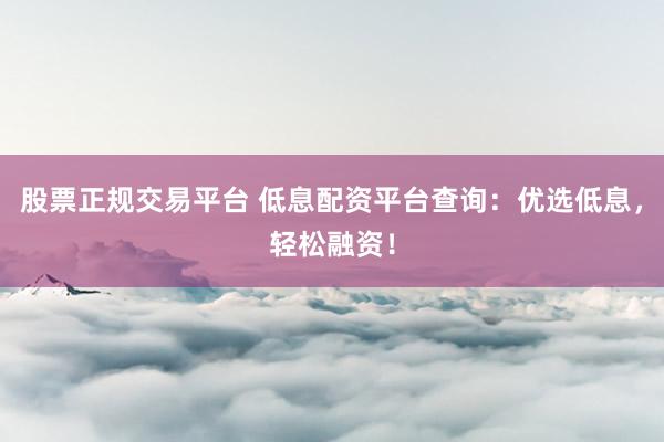 股票正规交易平台 低息配资平台查询：优选低息，轻松融资！