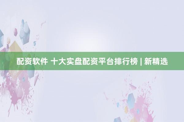 配资软件 十大实盘配资平台排行榜 | 新精选