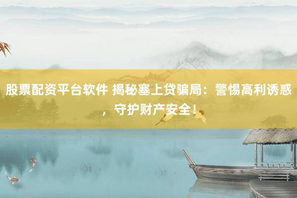 股票配资平台软件 揭秘塞上贷骗局：警惕高利诱惑，守护财产安全！