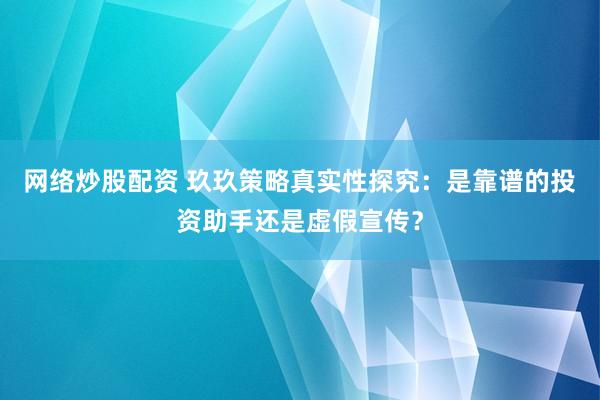 网络炒股配资 玖玖策略真实性探究：是靠谱的投资助手还是虚假宣传？