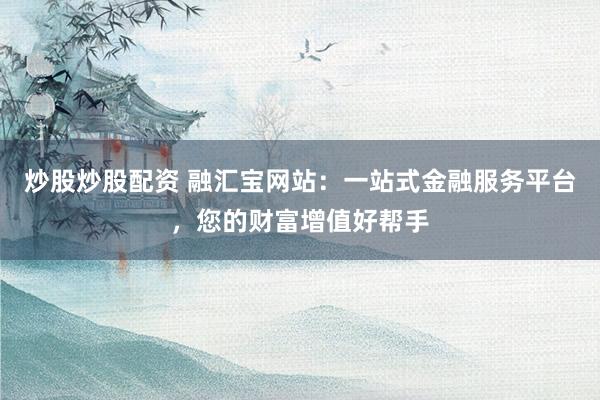 炒股炒股配资 融汇宝网站：一站式金融服务平台，您的财富增值好帮手