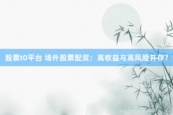 股票t0平台 场外股票配资：高收益与高风险并存？