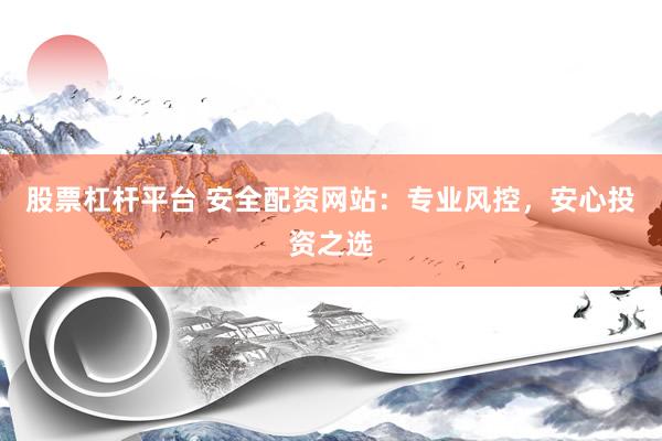 股票杠杆平台 安全配资网站：专业风控，安心投资之选