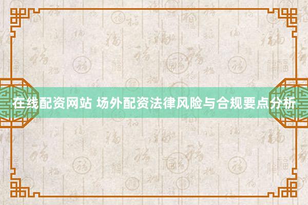 在线配资网站 场外配资法律风险与合规要点分析