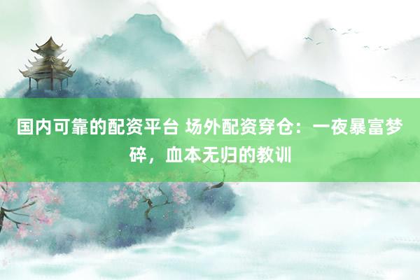 国内可靠的配资平台 场外配资穿仓：一夜暴富梦碎，血本无归的教训