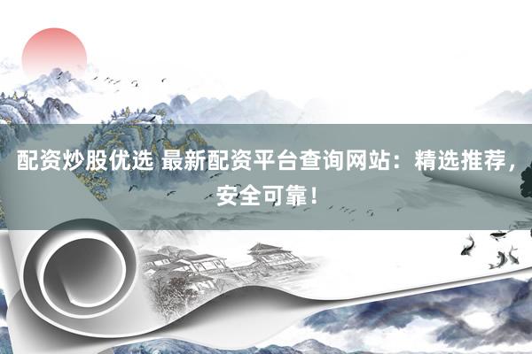 配资炒股优选 最新配资平台查询网站：精选推荐，安全可靠！
