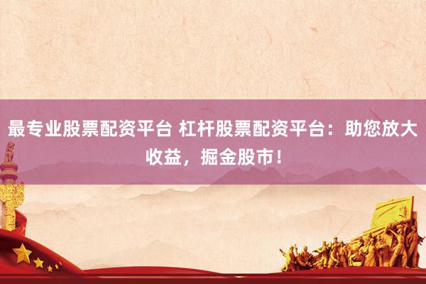 最专业股票配资平台 杠杆股票配资平台：助您放大收益，掘金股市！