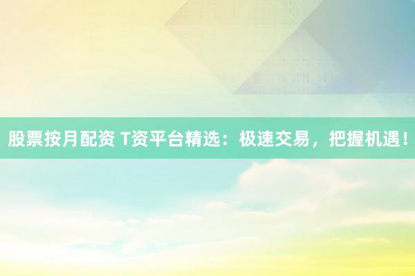 股票按月配资 T资平台精选：极速交易，把握机遇！