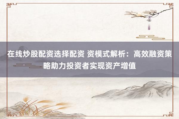 在线炒股配资选择配资 资模式解析：高效融资策略助力投资者实现资产增值