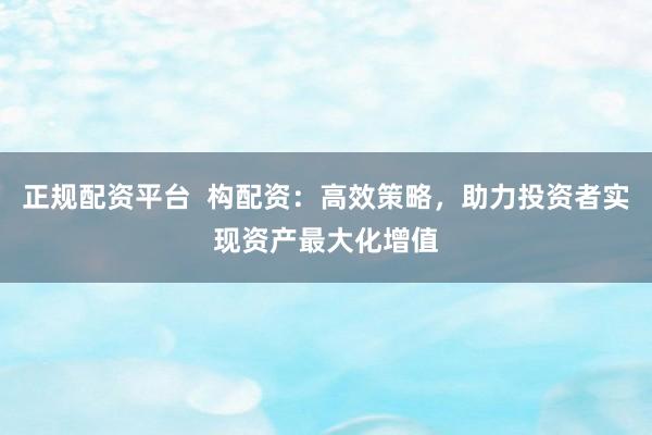 正规配资平台  构配资：高效策略，助力投资者实现资产最大化增值