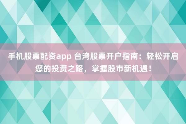 手机股票配资app 台湾股票开户指南：轻松开启您的投资之路，掌握股市新机遇！