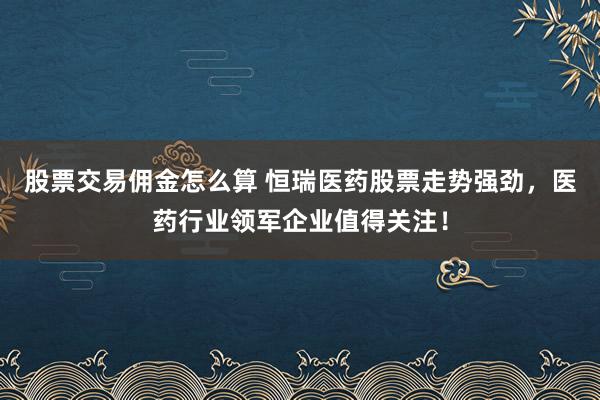 股票交易佣金怎么算 恒瑞医药股票走势强劲，医药行业领军企业值得关注！