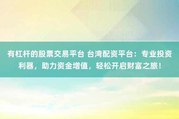 有杠杆的股票交易平台 台湾配资平台：专业投资利器，助力资金增值，轻松开启财富之旅！