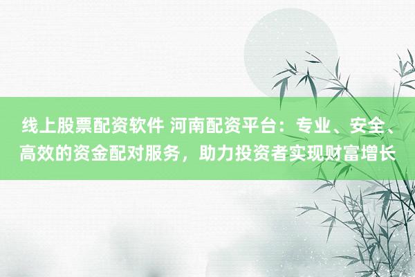 线上股票配资软件 河南配资平台：专业、安全、高效的资金配对服务，助力投资者实现财富增长
