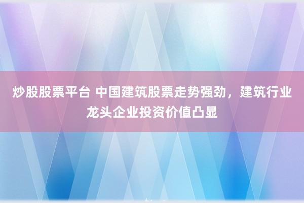炒股股票平台 中国建筑股票走势强劲，建筑行业龙头企业投资价值凸显