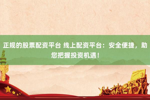 正规的股票配资平台 线上配资平台：安全便捷，助您把握投资机遇！