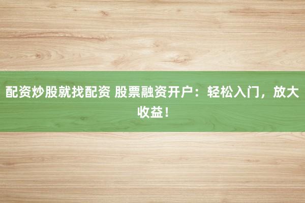 配资炒股就找配资 股票融资开户：轻松入门，放大收益！
