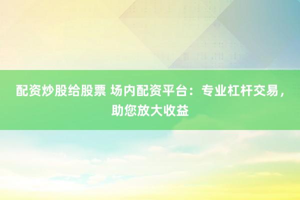 配资炒股给股票 场内配资平台：专业杠杆交易，助您放大收益