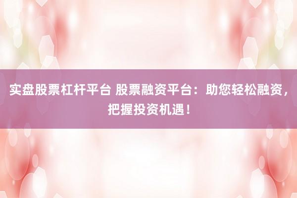 实盘股票杠杆平台 股票融资平台：助您轻松融资，把握投资机遇！